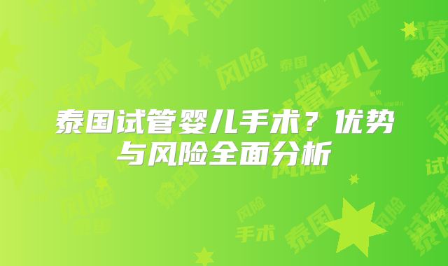 泰国试管婴儿手术？优势与风险全面分析