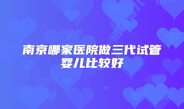 南京哪家医院做三代试管婴儿比较好