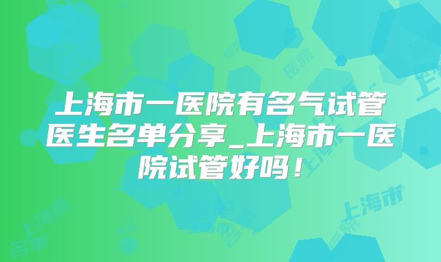 上海市一医院有名气试管医生名单分享_上海市一医院试管好吗！