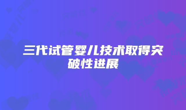三代试管婴儿技术取得突破性进展