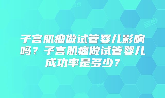 子宫肌瘤做试管婴儿影响吗？子宫肌瘤做试管婴儿成功率是多少？