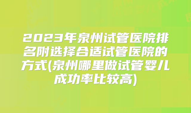 2023年泉州试管医院排名附选择合适试管医院的方式(泉州哪里做试管婴儿成功率比较高)