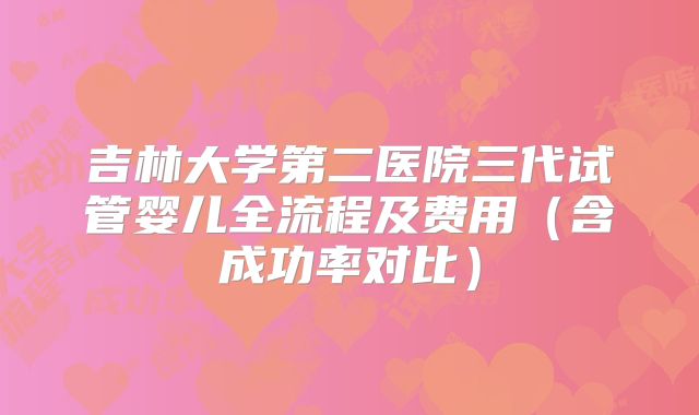 吉林大学第二医院三代试管婴儿全流程及费用（含成功率对比）