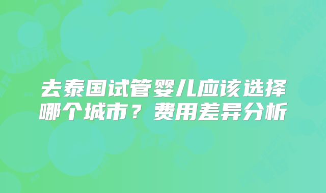 去泰国试管婴儿应该选择哪个城市？费用差异分析