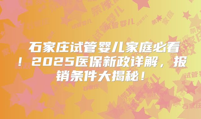 ‌石家庄试管婴儿家庭必看！2025医保新政详解，报销条件大揭秘！
