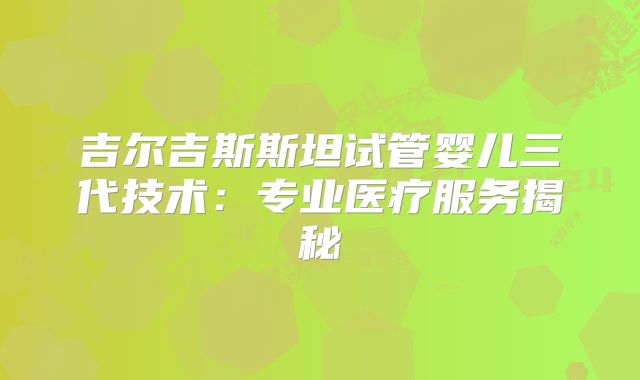 吉尔吉斯斯坦试管婴儿三代技术：专业医疗服务揭秘