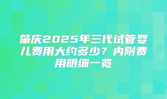 肇庆2025年三代试管婴儿费用大约多少？内附费用明细一览