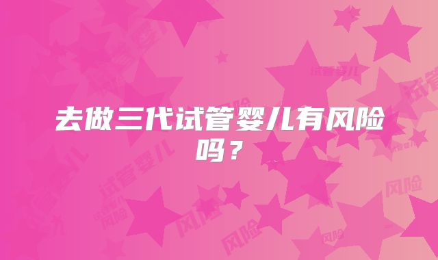 去做三代试管婴儿有风险吗?