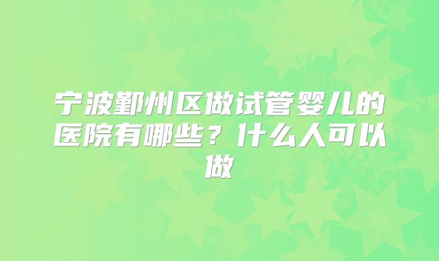 宁波鄞州区做试管婴儿的医院有哪些?什么人可以做