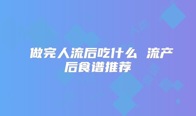 ​做完人流后吃什么 流产后食谱推荐