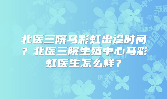 北医三院马彩虹出诊时间?北医三院生殖中心马彩虹医生怎么样?