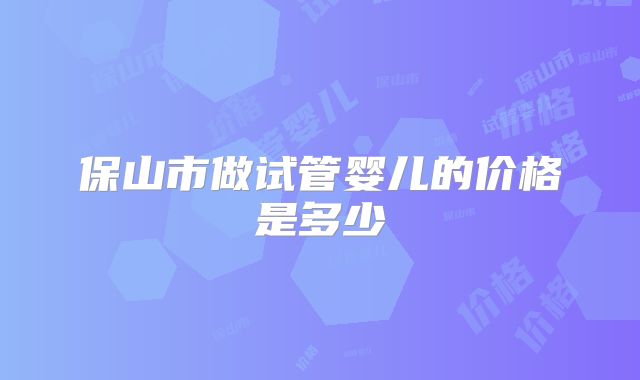 保山市做试管婴儿的价格是多少