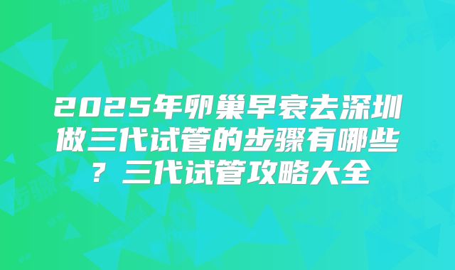 2025年卵巢早衰去深圳做三代试管的步骤有哪些?三代试管攻略大全