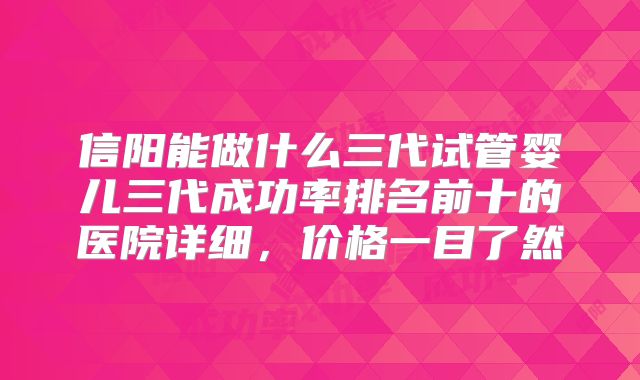 信阳能做什么三代试管婴儿三代成功率排名前十的医院详细,价格一目了然