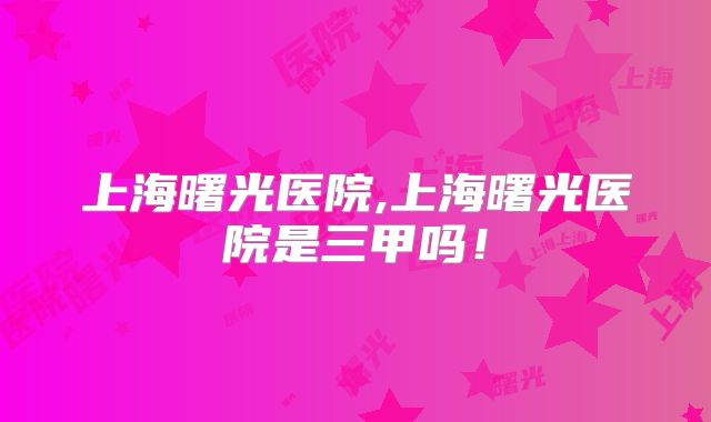 上海曙光医院,上海曙光医院是三甲吗!