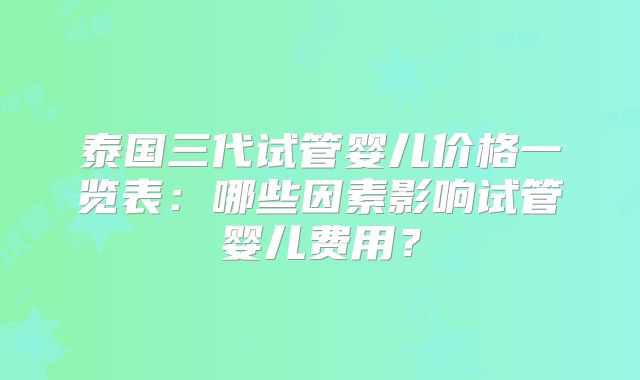 泰国三代试管婴儿价格一览表：哪些因素影响试管婴儿费用？