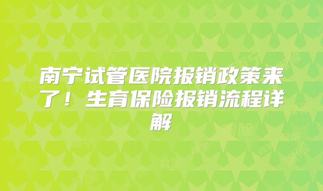 南宁试管医院报销政策来了！生育保险报销流程详解