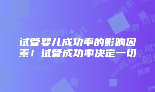 试管婴儿成功率的影响因素!试管成功率决定一切