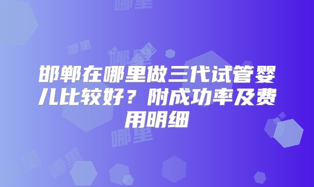 邯郸在哪里做三代试管婴儿比较好？附成功率及费用明细