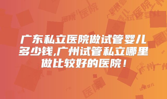 广东私立医院做试管婴儿多少钱,广州试管私立哪里做比较好的医院！