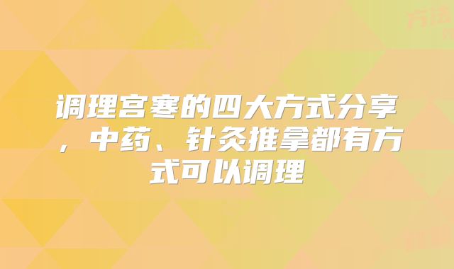 调理宫寒的四大方式分享,中药、针灸推拿都有方式可以调理