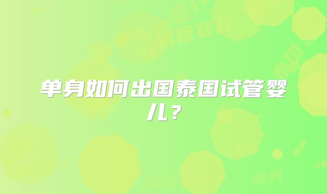 单身如何出国泰国试管婴儿？