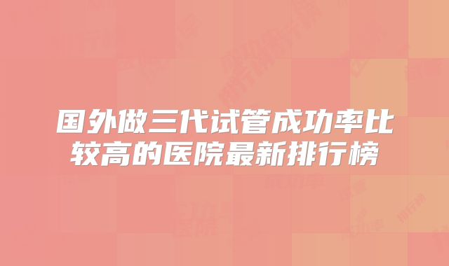 国外做三代试管成功率比较高的医院最新排行榜