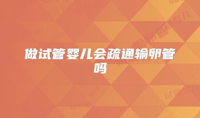 做试管婴儿会疏通输卵管吗