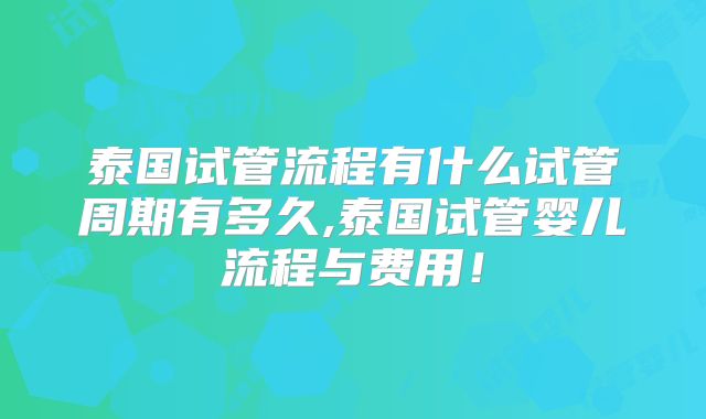 泰国试管流程有什么试管周期有多久,泰国试管婴儿流程与费用！