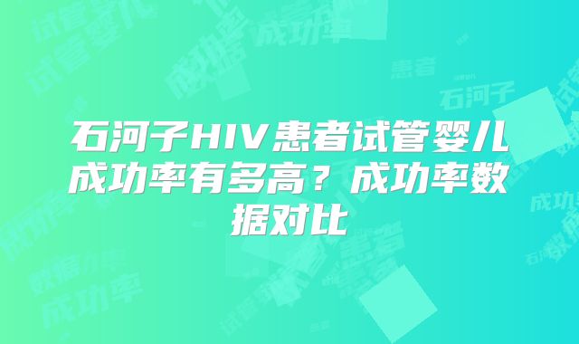 石河子HIV患者试管婴儿成功率有多高？成功率数据对比