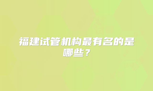 福建试管机构最有名的是哪些？