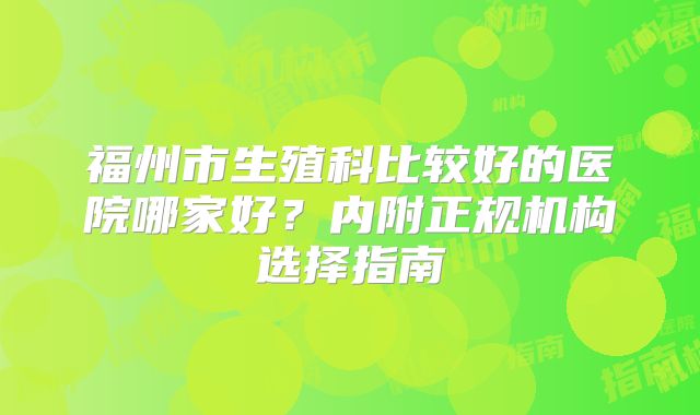福州市生殖科比较好的医院哪家好?内附正规机构选择指南
