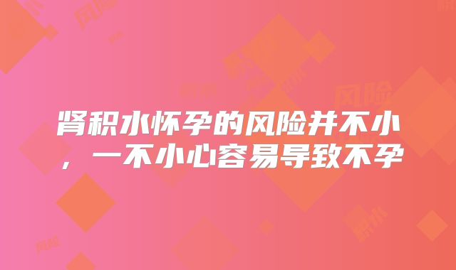 肾积水怀孕的风险并不小,一不小心容易导致不孕