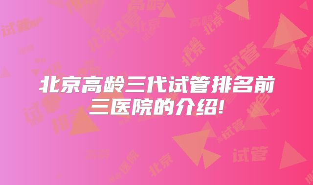 北京高龄三代试管排名前三医院的介绍!