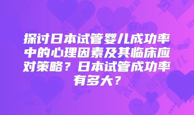 探讨日本试管婴儿成功率中的心理因素及其临床应对策略？日本试管成功率有多大？