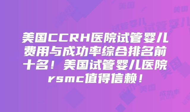 美国CCRH医院试管婴儿费用与成功率综合排名前十名!美国试管婴儿医院rsmc值得信赖!