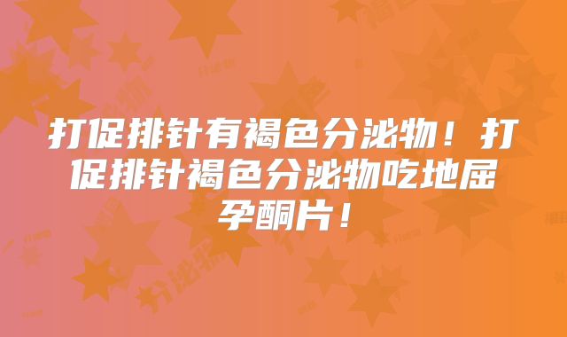 打促排针有褐色分泌物！打促排针褐色分泌物吃地屈孕酮片！