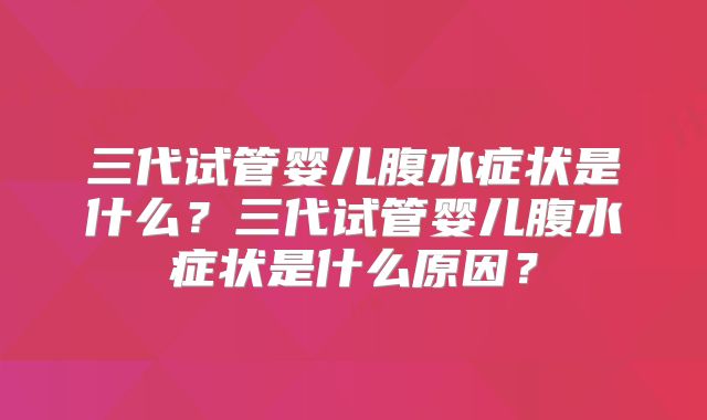 三代试管婴儿腹水症状是什么？三代试管婴儿腹水症状是什么原因？
