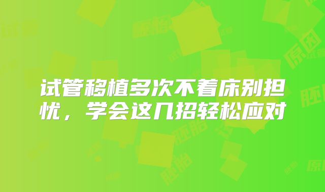 试管移植多次不着床别担忧，学会这几招轻松应对