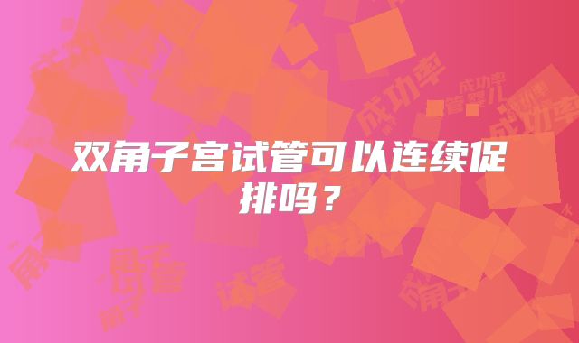 双角子宫试管可以连续促排吗？