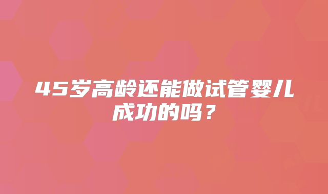 45岁高龄还能做试管婴儿成功的吗？