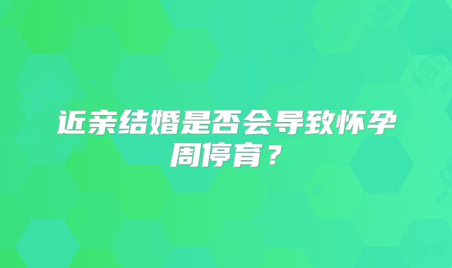 近亲结婚是否会导致怀孕周停育?