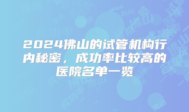 2024佛山的试管机构行内秘密，成功率比较高的医院名单一览