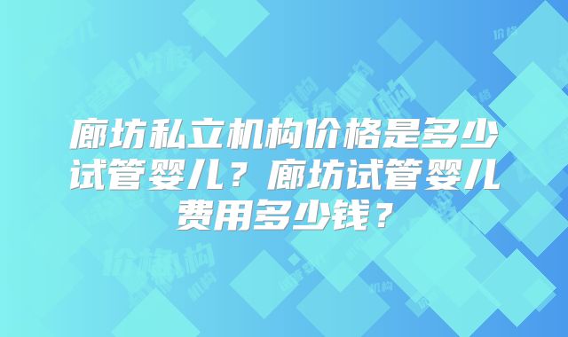 廊坊私立机构价格是多少试管婴儿?廊坊试管婴儿费用多少钱?