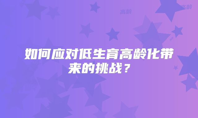 如何应对低生育高龄化带来的挑战?