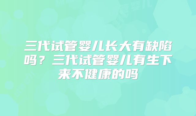 三代试管婴儿长大有缺陷吗？三代试管婴儿有生下来不健康的吗