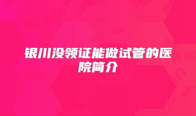银川没领证能做试管的医院简介