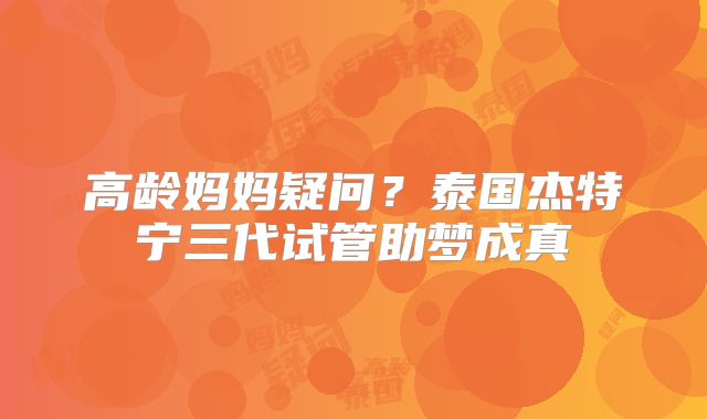 高龄妈妈疑问?泰国杰特宁三代试管助梦成真