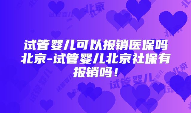 试管婴儿可以报销医保吗北京-试管婴儿北京社保有报销吗!