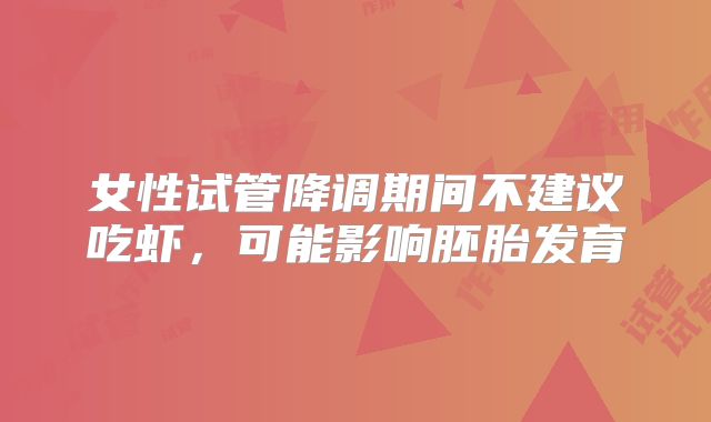 女性试管降调期间不建议吃虾，可能影响胚胎发育